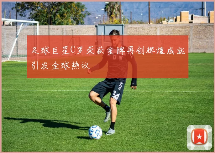 足球巨星C罗荣获金牌再创辉煌成就引发全球热议