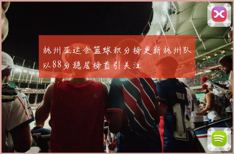 杭州亚运会篮球积分榜更新杭州队以88分稳居榜首引关注
