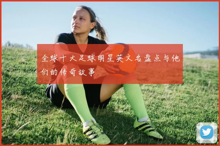 全球十大足球明星英文名盘点与他们的传奇故事