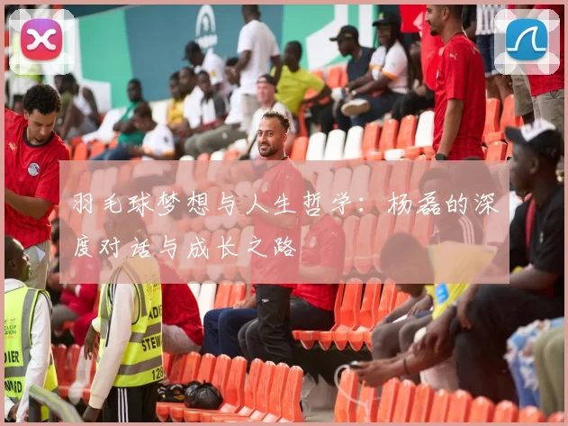 羽毛球梦想与人生哲学：杨磊的深度对话与成长之路