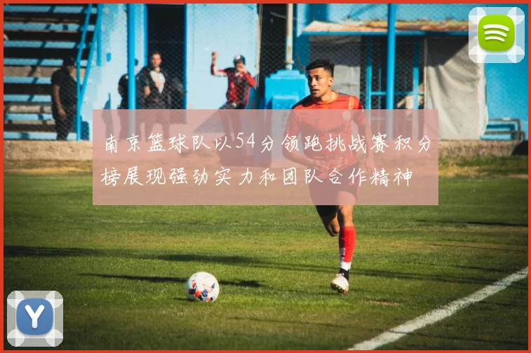南京篮球队以54分领跑挑战赛积分榜展现强劲实力和团队合作精神
