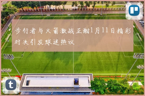 步行者与火箭激战正酣1月11日精彩对决引发球迷热议