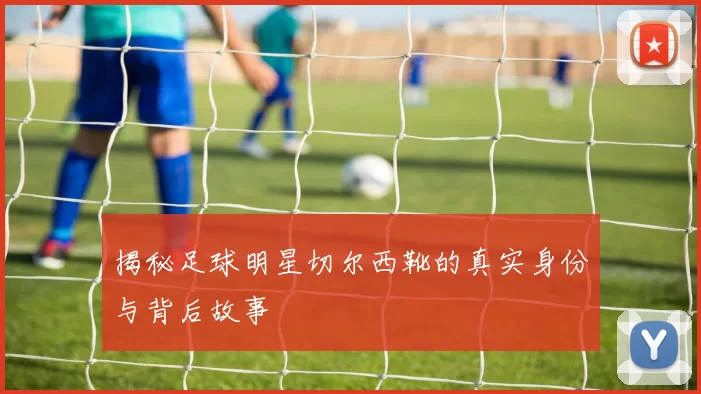 揭秘足球明星切尔西靴的真实身份与背后故事
