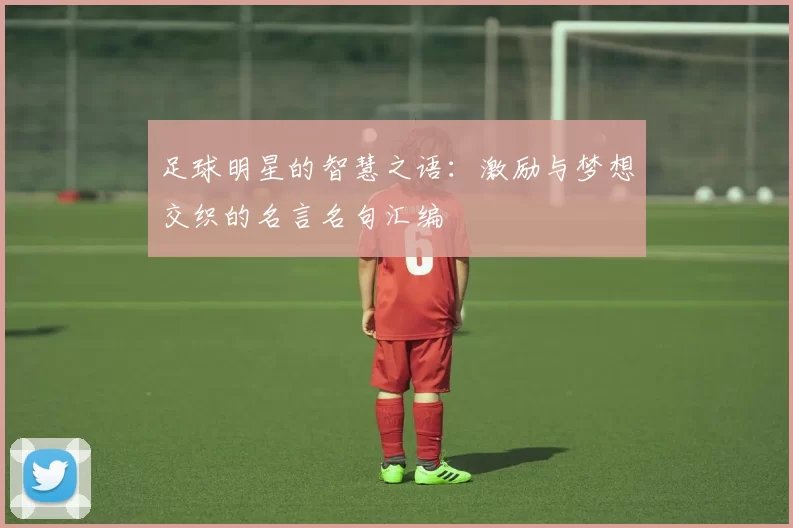 足球明星的智慧之语：激励与梦想交织的名言名句汇编