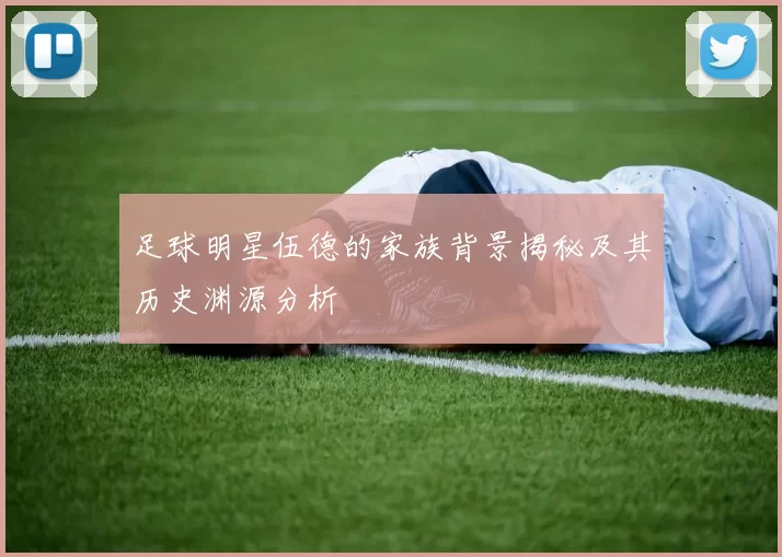 足球明星伍德的家族背景揭秘及其历史渊源分析