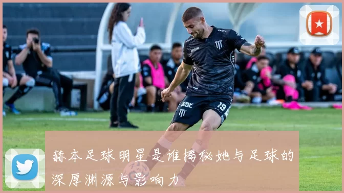 赫本足球明星是谁揭秘她与足球的深厚渊源与影响力