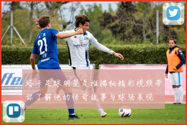 塔卡足球明星是谁揭秘精彩视频带你了解他的传奇故事与球场表现