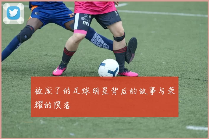 被废了的足球明星背后的故事与荣耀的陨落