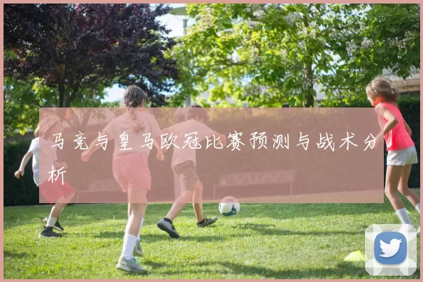 马竞与皇马欧冠比赛预测与战术分析