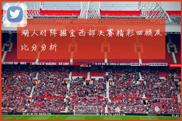 湖人对阵掘金西部决赛精彩回顾及比分分析