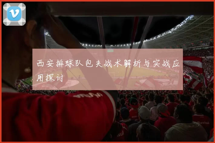 西安排球队包夹战术解析与实战应用探讨