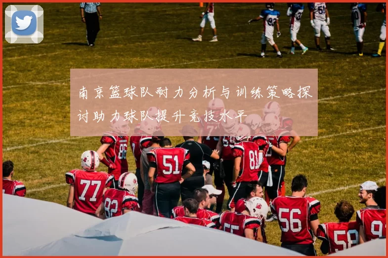 南京篮球队耐力分析与训练策略探讨助力球队提升竞技水平