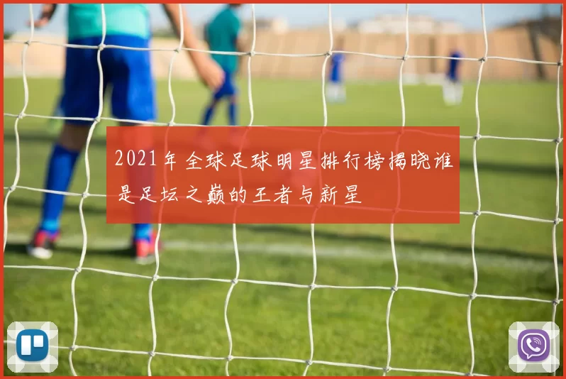 2021年全球足球明星排行榜揭晓谁是足坛之巅的王者与新星