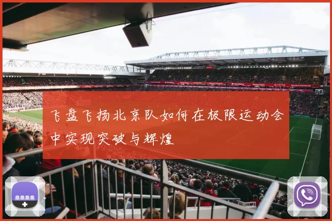 飞盘飞扬北京队如何在极限运动会中实现突破与辉煌