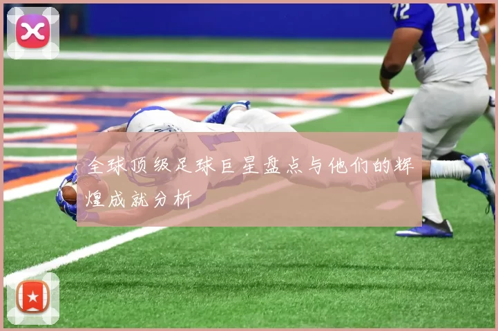 全球顶级足球巨星盘点与他们的辉煌成就分析