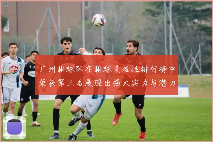 广州排球队在排球灵活性排行榜中荣获第三名展现出强大实力与潜力