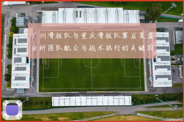 广州滑板队与重庆滑板队赛后复盘分析团队配合与战术执行的关键因素