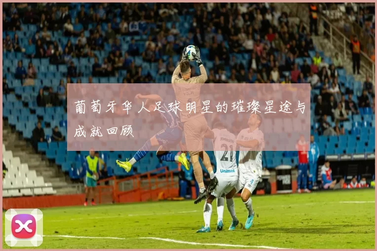 葡萄牙华人足球明星的璀璨星途与成就回顾