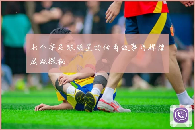 七个字足球明星的传奇故事与辉煌成就探秘