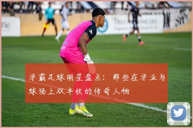 学霸足球明星盘点：那些在学业与球场上双丰收的传奇人物
