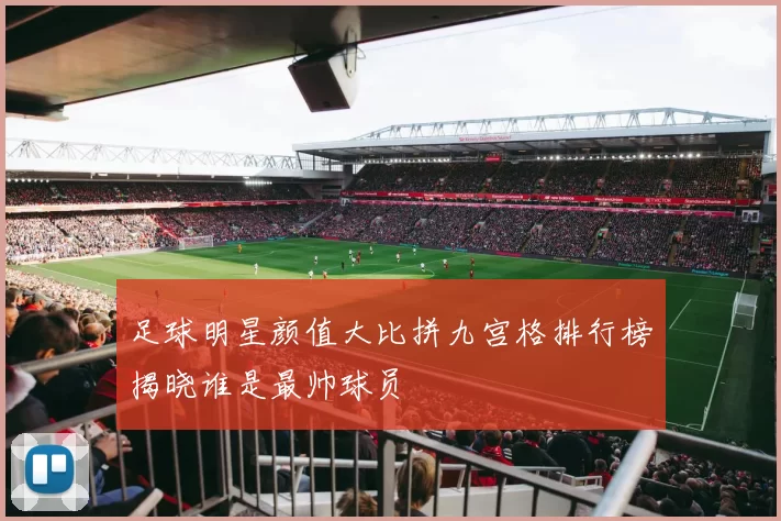 足球明星颜值大比拼九宫格排行榜揭晓谁是最帅球员