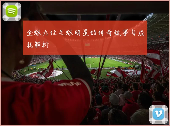 全球九位足球明星的传奇故事与成就解析