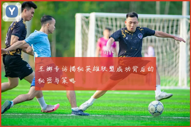 王娜专访揭秘英雄联盟成功背后的秘密与策略