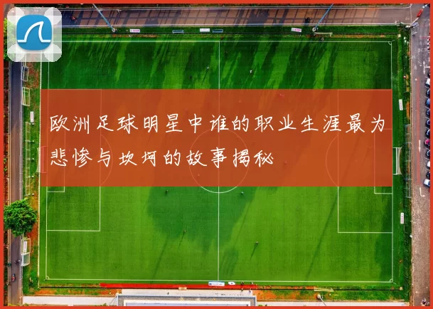 欧洲足球明星中谁的职业生涯最为悲惨与坎坷的故事揭秘