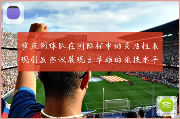 重庆网球队在洲际杯中的灵活性表现引发热议展现出卓越的竞技水平与团队协作