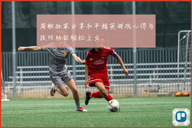 周敏独家分享和平精英游戏心得与技巧助你轻松上分