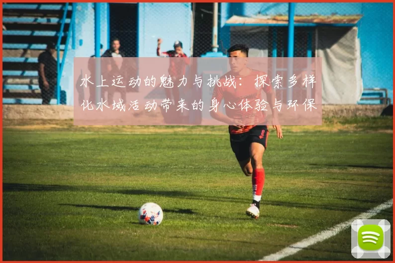 水上运动的魅力与挑战：探索多样化水域活动带来的身心体验与环保意义