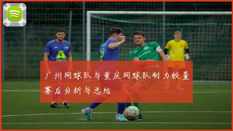 广州网球队与重庆网球队耐力较量赛后分析与总结