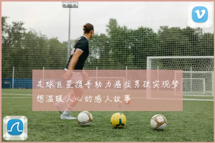 足球巨星携手助力癌症男孩实现梦想温暖人心的感人故事
