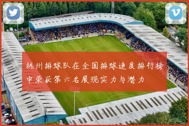 杭州排球队在全国排球速度排行榜中荣获第六名展现实力与潜力