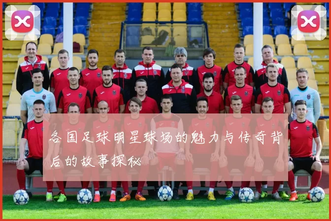 各国足球明星球场的魅力与传奇背后的故事探秘