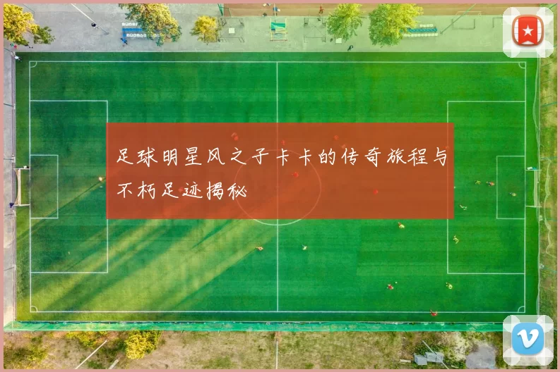 足球明星风之子卡卡的传奇旅程与不朽足迹揭秘
