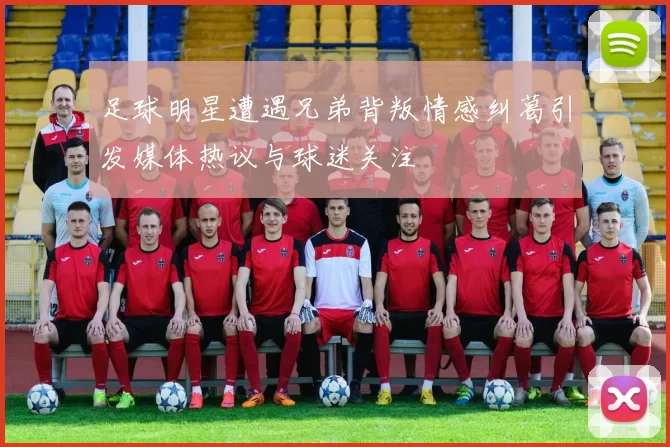 足球明星遭遇兄弟背叛情感纠葛引发媒体热议与球迷关注