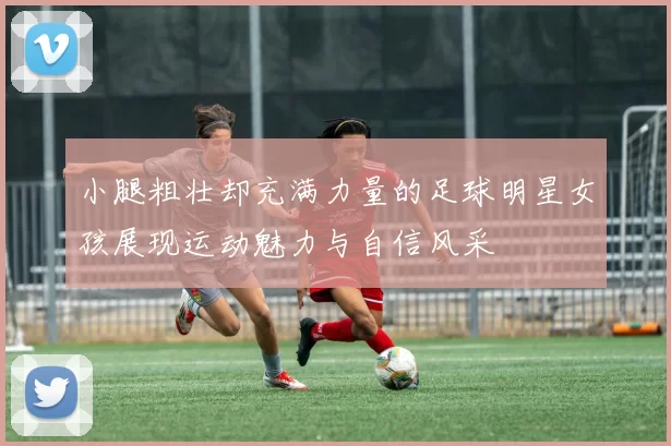 小腿粗壮却充满力量的足球明星女孩展现运动魅力与自信风采