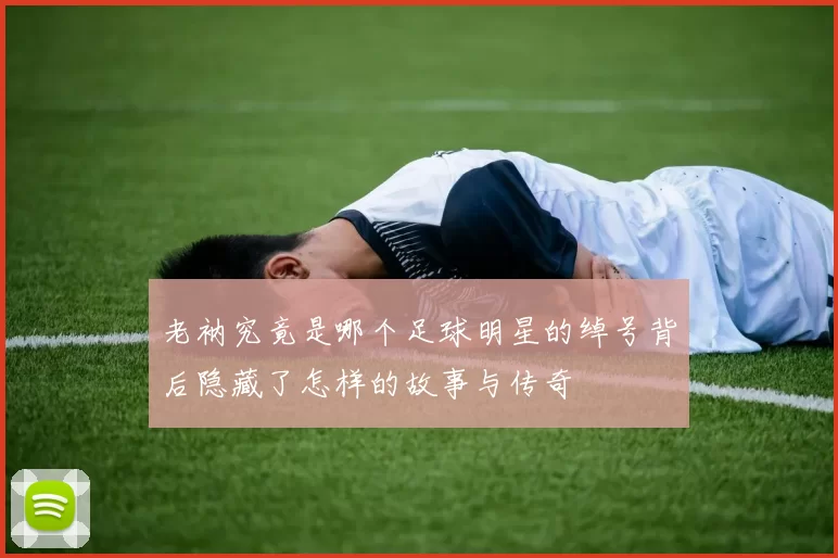 老衲究竟是哪个足球明星的绰号背后隐藏了怎样的故事与传奇
