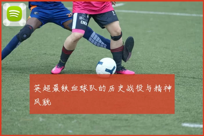 英超最铁血球队的历史战役与精神风貌