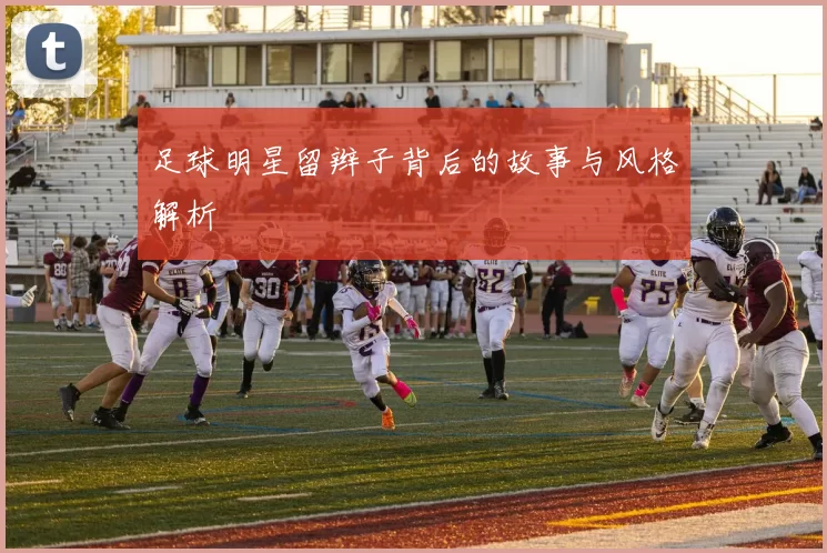 足球明星留辫子背后的故事与风格解析