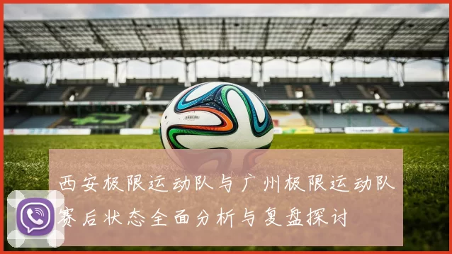 西安极限运动队与广州极限运动队赛后状态全面分析与复盘探讨