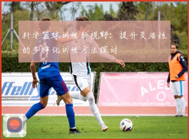 科学篮球训练新视野：提升灵活性的多样化训练方法探讨