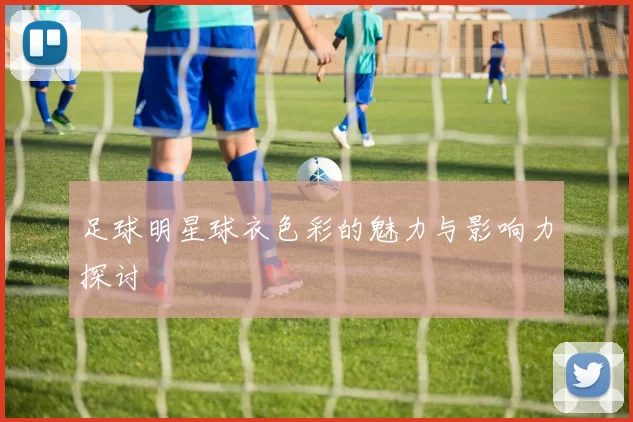 足球明星球衣色彩的魅力与影响力探讨