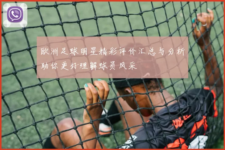 欧洲足球明星精彩评价汇总与分析助你更好理解球员风采