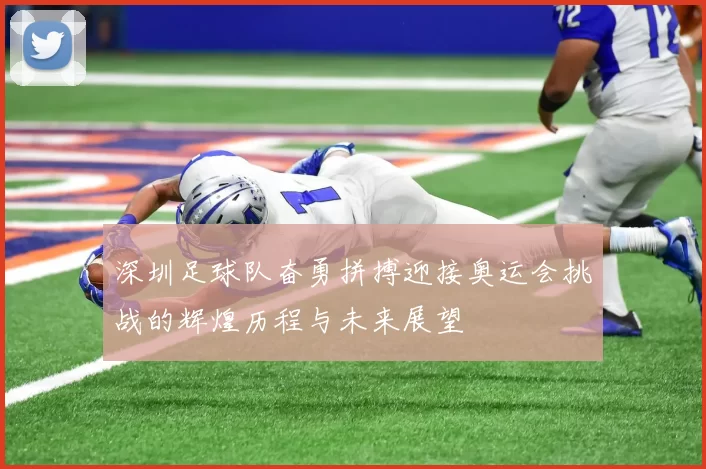 深圳足球队奋勇拼搏迎接奥运会挑战的辉煌历程与未来展望