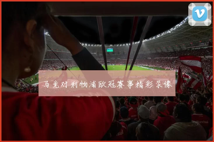马竞对利物浦欧冠赛事精彩录像
