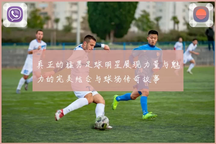 真正的猛男足球明星展现力量与魅力的完美结合与球场传奇故事