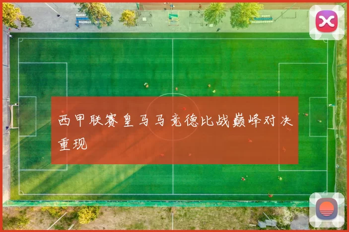 西甲联赛皇马马竞德比战巅峰对决重现