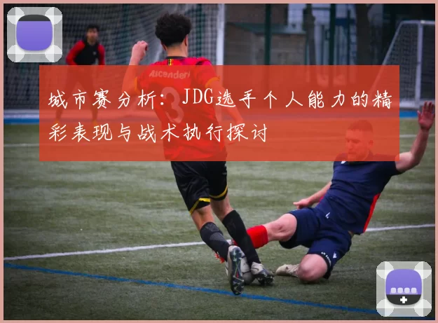 城市赛分析：JDG选手个人能力的精彩表现与战术执行探讨